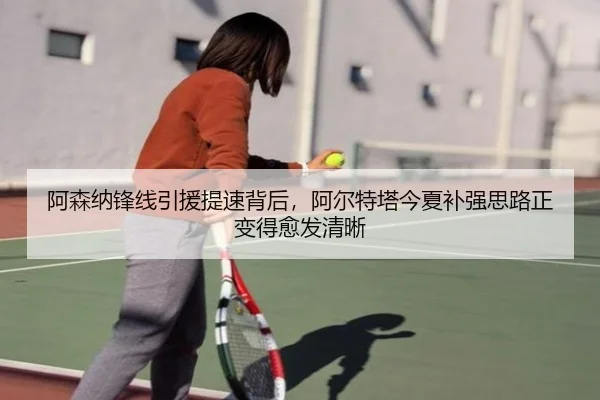 阿森纳锋线引援提速背后，阿尔特塔今夏补强思路正变得愈发清晰