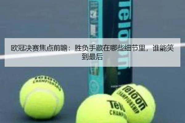 欧冠决赛焦点前瞻：胜负手藏在哪些细节里，谁能笑到最后